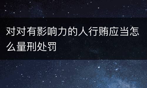 对对有影响力的人行贿应当怎么量刑处罚