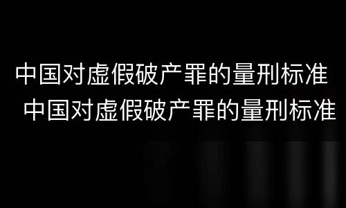 中国对虚假破产罪的量刑标准 中国对虚假破产罪的量刑标准是多少