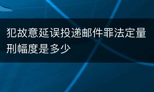 犯故意延误投递邮件罪法定量刑幅度是多少