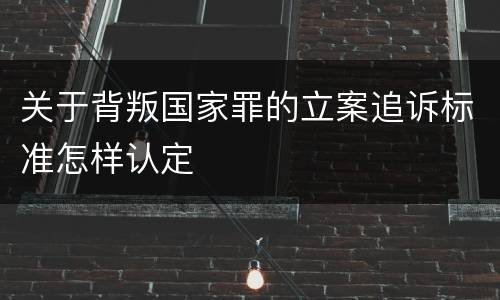 关于背叛国家罪的立案追诉标准怎样认定