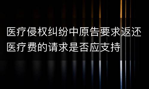 医疗侵权纠纷中原告要求返还医疗费的请求是否应支持