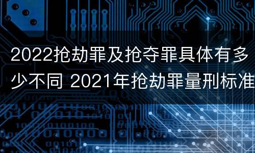 2022抢劫罪及抢夺罪具体有多少不同 2021年抢劫罪量刑标准