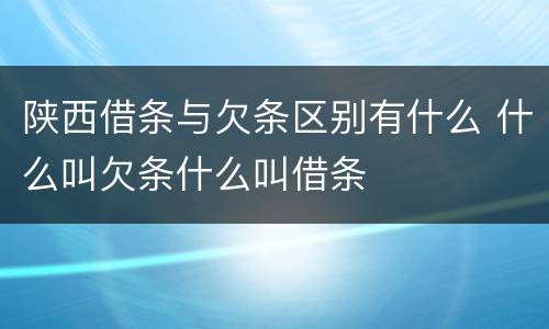 陕西借条与欠条区别有什么 什么叫欠条什么叫借条