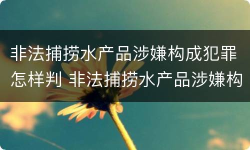 非法捕捞水产品涉嫌构成犯罪怎样判 非法捕捞水产品涉嫌构成犯罪怎样判定