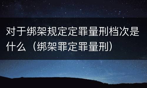 对于绑架规定定罪量刑档次是什么（绑架罪定罪量刑）