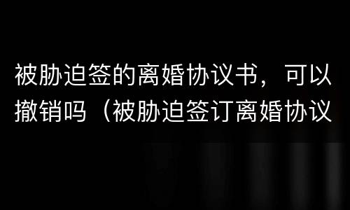 被胁迫签的离婚协议书，可以撤销吗（被胁迫签订离婚协议书）