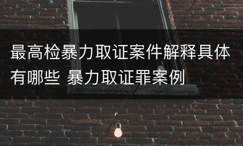 最高检暴力取证案件解释具体有哪些 暴力取证罪案例
