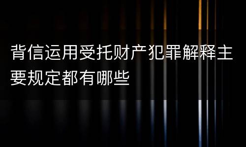 背信运用受托财产犯罪解释主要规定都有哪些