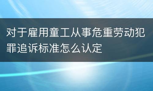 对于雇用童工从事危重劳动犯罪追诉标准怎么认定