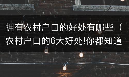 拥有农村户口的好处有哪些（农村户口的6大好处!你都知道吗?）