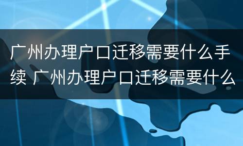 广州办理户口迁移需要什么手续 广州办理户口迁移需要什么手续吗