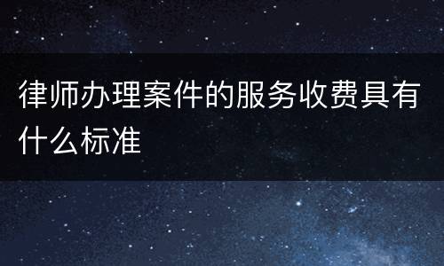 律师办理案件的服务收费具有什么标准