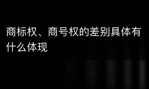 商标权、商号权的差别具体有什么体现