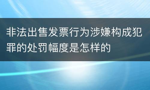 非法出售发票行为涉嫌构成犯罪的处罚幅度是怎样的