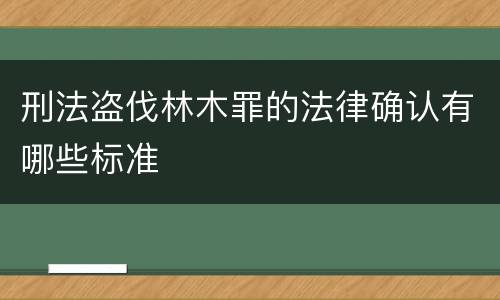 刑法盗伐林木罪的法律确认有哪些标准