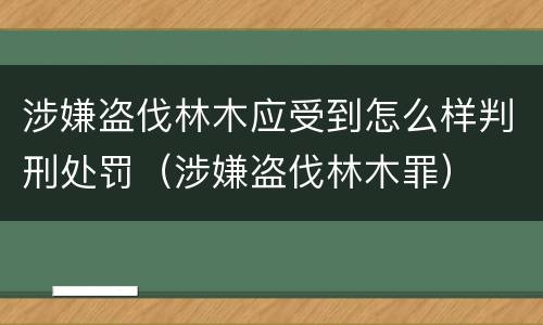 涉嫌盗伐林木应受到怎么样判刑处罚（涉嫌盗伐林木罪）