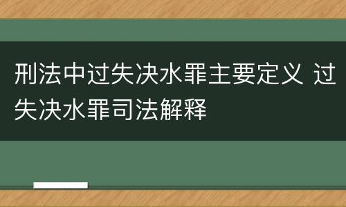 刑法中过失决水罪主要定义 过失决水罪司法解释