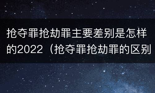 抢夺罪抢劫罪主要差别是怎样的2022（抢夺罪抢劫罪的区别）