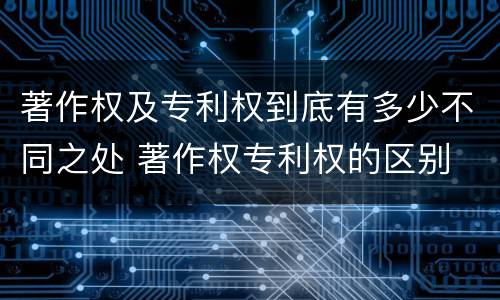 著作权及专利权到底有多少不同之处 著作权专利权的区别