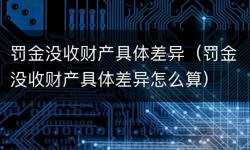 罚金没收财产具体差异（罚金没收财产具体差异怎么算）