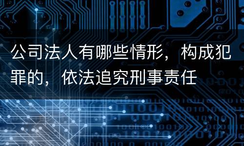 公司法人有哪些情形，构成犯罪的，依法追究刑事责任