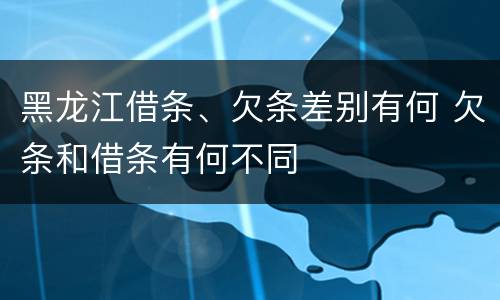 黑龙江借条、欠条差别有何 欠条和借条有何不同