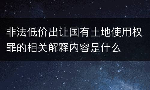 非法低价出让国有土地使用权罪的相关解释内容是什么