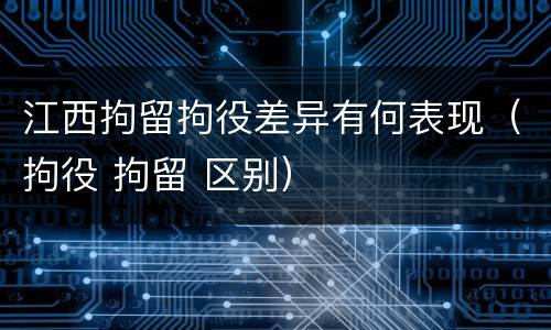 江西拘留拘役差异有何表现（拘役 拘留 区别）