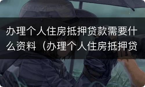 办理个人住房抵押贷款需要什么资料（办理个人住房抵押贷款需要什么资料和材料）