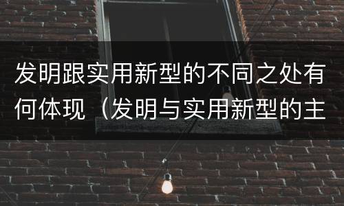 发明跟实用新型的不同之处有何体现（发明与实用新型的主要区别）