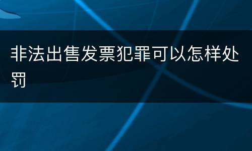 非法出售发票犯罪可以怎样处罚
