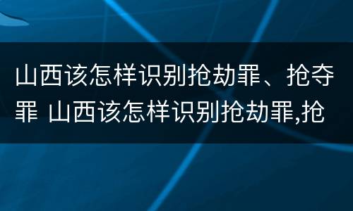 山西该怎样识别抢劫罪、抢夺罪 山西该怎样识别抢劫罪,抢夺罪行