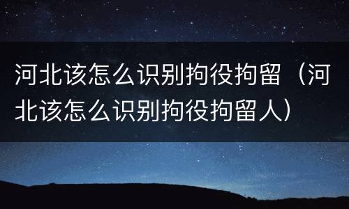 河北该怎么识别拘役拘留（河北该怎么识别拘役拘留人）