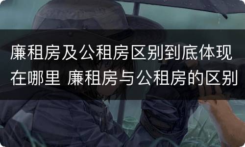 廉租房及公租房区别到底体现在哪里 廉租房与公租房的区别在哪里