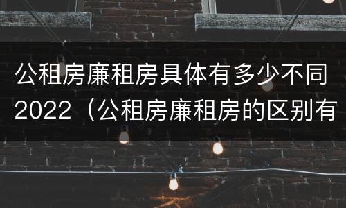 公租房廉租房具体有多少不同2022（公租房廉租房的区别有哪些）