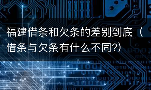 福建借条和欠条的差别到底（借条与欠条有什么不同?）
