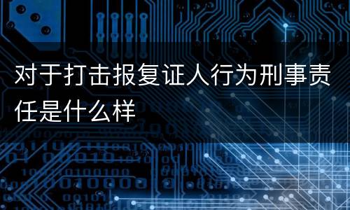 对于打击报复证人行为刑事责任是什么样