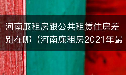 河南廉租房跟公共租赁住房差别在哪（河南廉租房2021年最新通知）