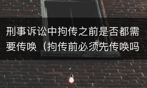 刑事诉讼中拘传之前是否都需要传唤（拘传前必须先传唤吗）