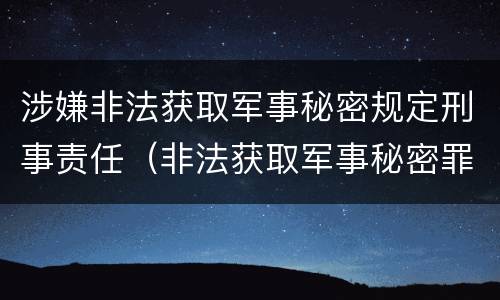 涉嫌非法获取军事秘密规定刑事责任（非法获取军事秘密罪的犯罪主体是）