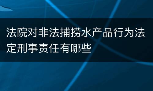 法院对非法捕捞水产品行为法定刑事责任有哪些