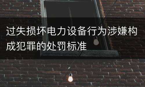 过失损坏电力设备行为涉嫌构成犯罪的处罚标准