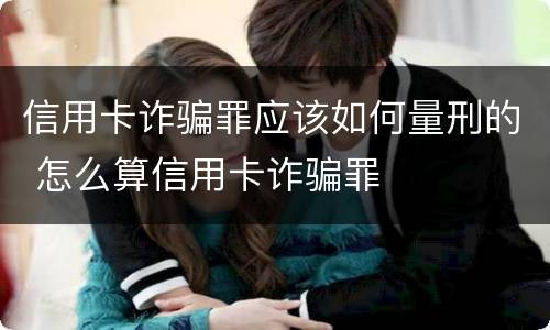 信用卡诈骗罪应该如何量刑的 怎么算信用卡诈骗罪