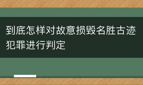 到底怎样对故意损毁名胜古迹犯罪进行判定