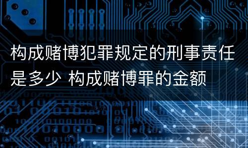 构成赌博犯罪规定的刑事责任是多少 构成赌博罪的金额