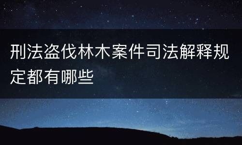 刑法盗伐林木案件司法解释规定都有哪些