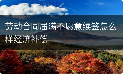 劳动合同届满不愿意续签怎么样经济补偿