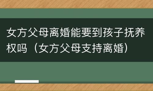 女方父母离婚能要到孩子抚养权吗（女方父母支持离婚）