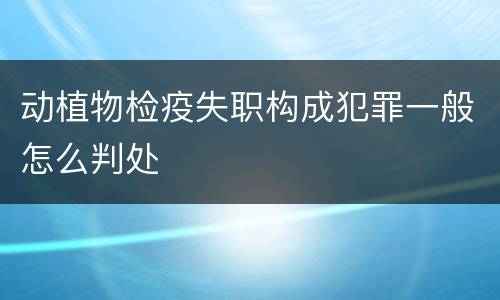 动植物检疫失职构成犯罪一般怎么判处