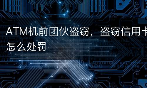 ATM机前团伙盗窃，盗窃信用卡怎么处罚